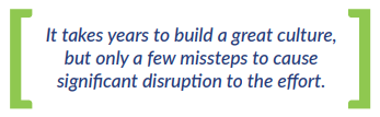 It takes years to build a great culture, but only a few missteps to cause significant disruption to the effort.