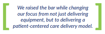 We raised the bar while changing our focus from not just delivering equipment, but to delivering a patient-centered care delivery model.
